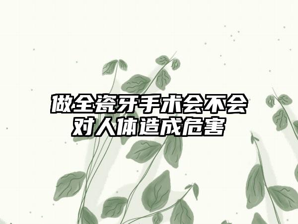 做全瓷牙手术会不会对人体造成危害