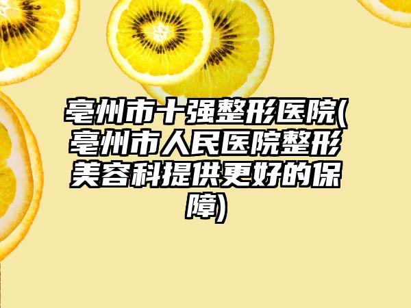 亳州市十强整形医院(亳州市人民医院整形美容科提供更好的保障)