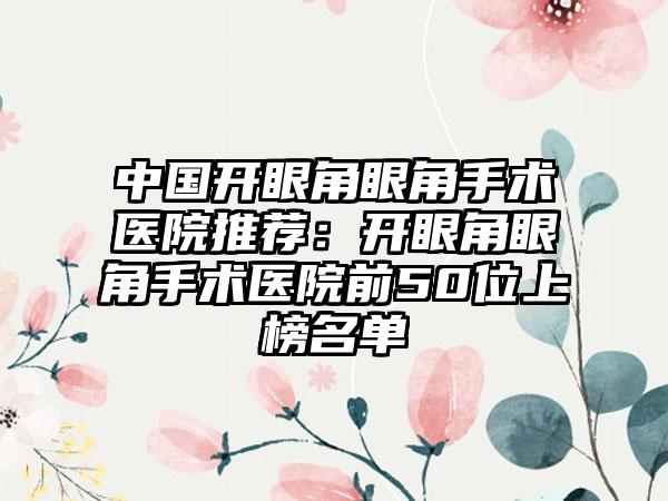 中国开眼角眼角手术医院推荐：开眼角眼角手术医院前50位上榜名单