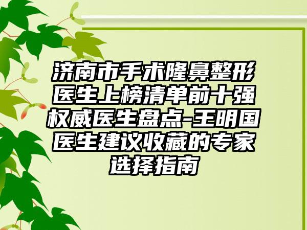 济南市手术隆鼻整形医生上榜清单前十强权威医生盘点-王明国医生建议收藏的专家选择指南