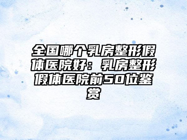 全国哪个乳房整形假体医院好：乳房整形假体医院前50位鉴赏