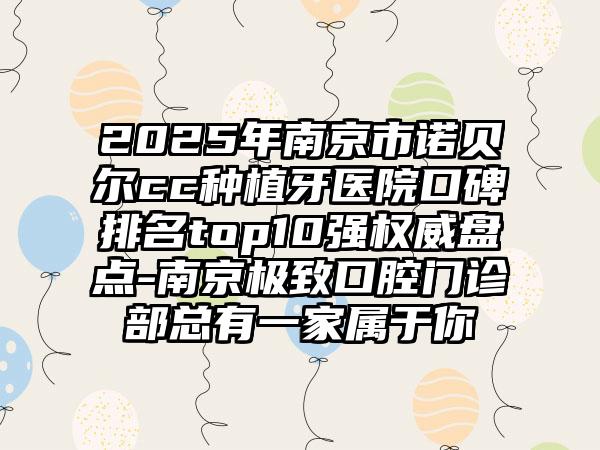 2025年南京市诺贝尔cc种植牙医院口碑排名top10强权威盘点-南京极致口腔门诊部总有一家属于你