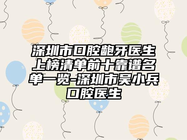深圳市口腔龅牙医生上榜清单前十靠谱名单一览-深圳市吴小兵口腔医生