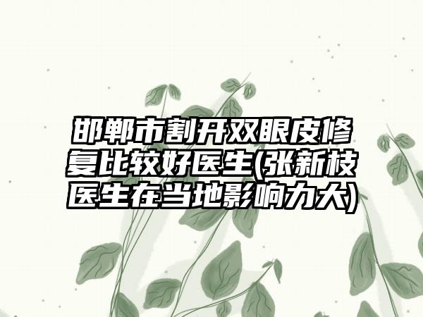 邯郸市割开双眼皮修复比较好医生(张新枝医生在当地影响力大)
