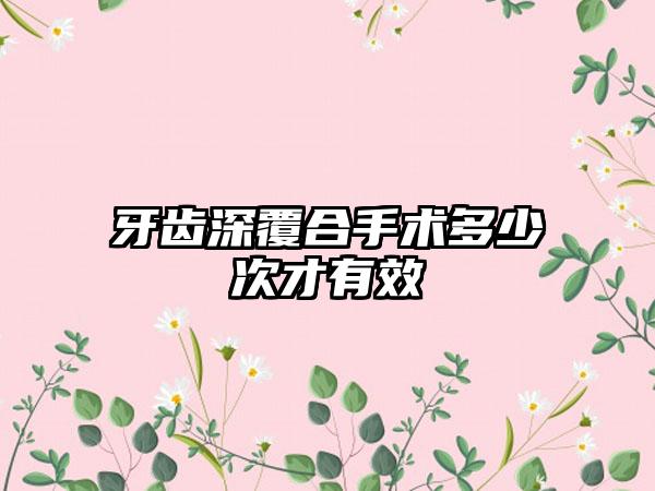 牙齿深覆合手术多少次才有效
