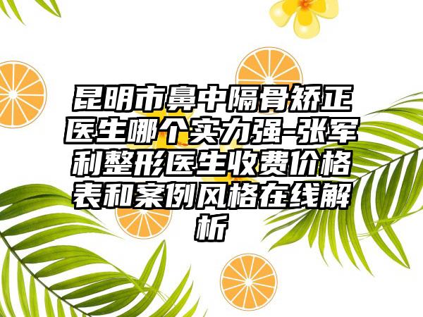 昆明市鼻中隔骨矫正医生哪个实力强-张军利整形医生收费价格表和案例风格在线解析