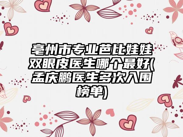 亳州市专业芭比娃娃双眼皮医生哪个最好(孟庆鹏医生多次入围榜单)