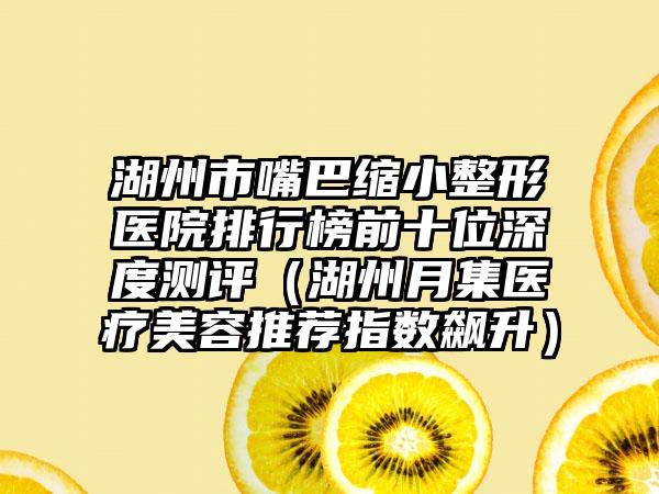 湖州市嘴巴缩小整形医院排行榜前十位深度测评（湖州月集医疗美容推荐指数飙升）