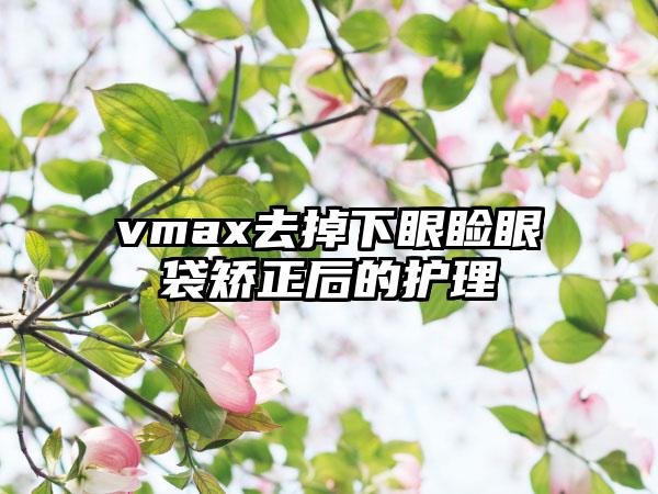 vmax去掉下眼睑眼袋矫正后的护理