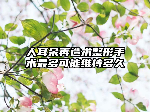 人耳朵再造术整形手术最多可能维持多久