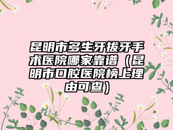 昆明市多生牙拔牙手术医院哪家靠谱（昆明市口腔医院榜上理由可查）