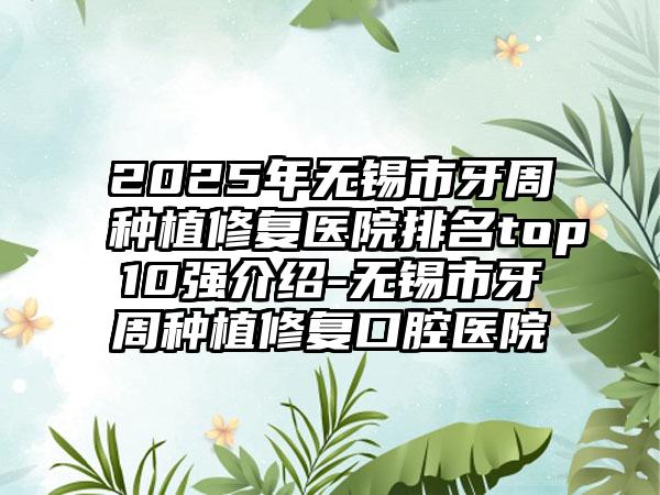 2025年无锡市牙周种植修复医院排名top10强介绍-无锡市牙周种植修复口腔医院