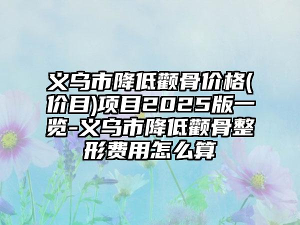 义乌市降低颧骨价格(价目)项目2025版一览-义乌市降低颧骨整形费用怎么算