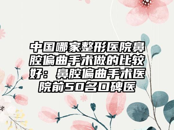 中国哪家整形医院鼻腔偏曲手术做的比较好：鼻腔偏曲手术医院前50名口碑医