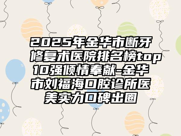 2025年金华市断牙修复术医院排名榜top10强倾情奉献-金华市刘福海口腔诊所医美实力口碑出圈