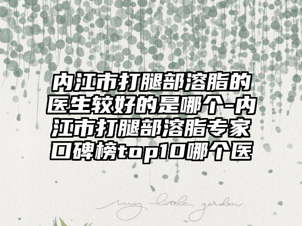 内江市打腿部溶脂的医生较好的是哪个-内江市打腿部溶脂专家口碑榜top10哪个医