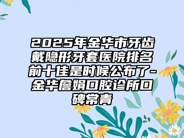 2025年金华市牙齿戴隐形牙套医院排名前十佳是时候公布了-金华詹娟口腔诊所口碑常青