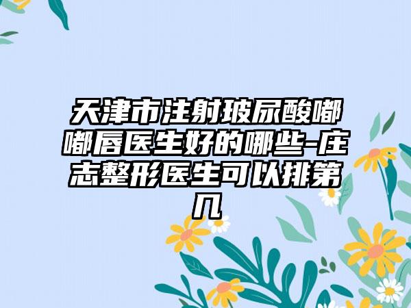 天津市注射玻尿酸嘟嘟唇医生好的哪些-庄志整形医生可以排第几