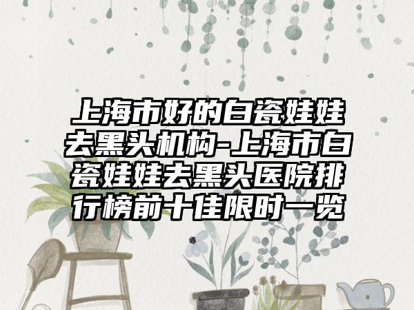 上海市好的白瓷娃娃去黑头机构-上海市白瓷娃娃去黑头医院排行榜前十佳限时一览