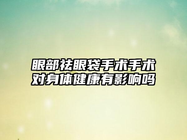 眼部祛眼袋手术手术对身体健康有影响吗