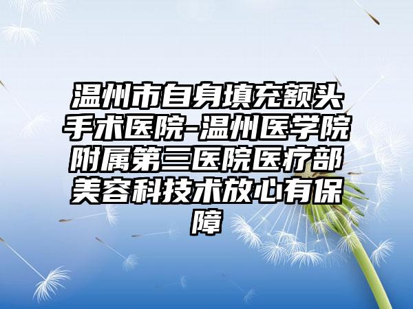 温州市自身填充额头手术医院-温州医学院附属第三医院医疗部美容科技术放心有保障