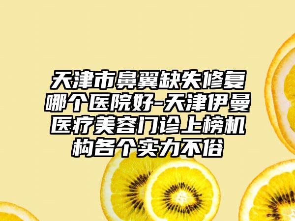 天津市鼻翼缺失修复哪个医院好-天津伊曼医疗美容门诊上榜机构各个实力不俗