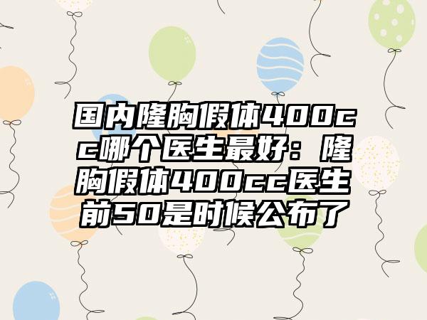国内隆胸假体400cc哪个医生最好：隆胸假体400cc医生前50是时候公布了