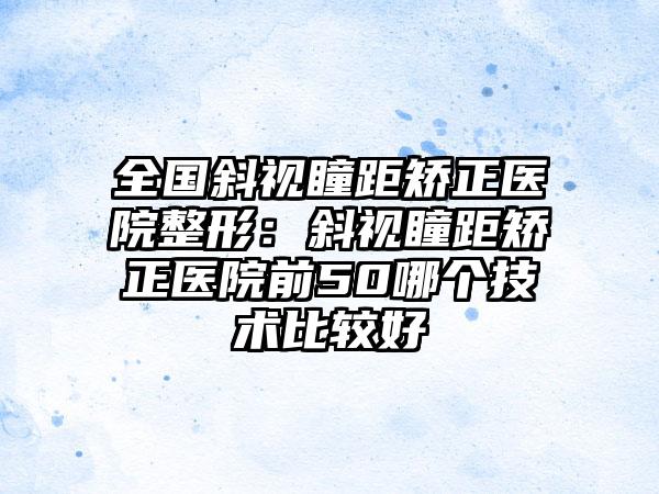 全国斜视瞳距矫正医院整形：斜视瞳距矫正医院前50哪个技术比较好