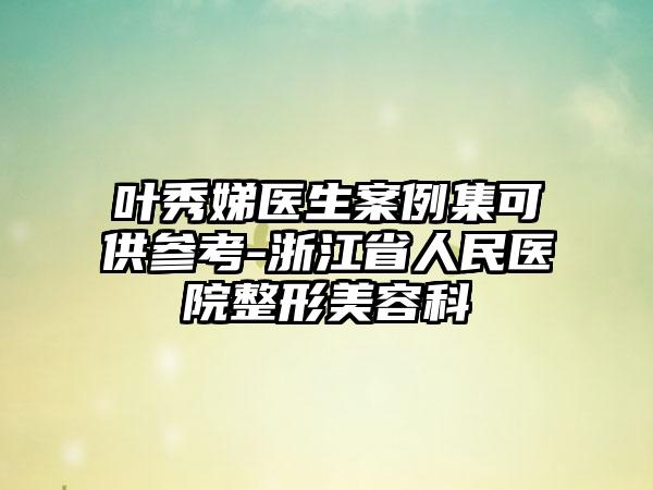 叶秀娣医生案例集可供参考-浙江省人民医院整形美容科