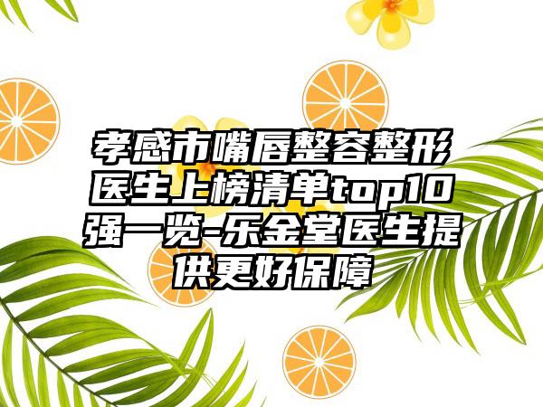 孝感市嘴唇整容整形医生上榜清单top10强一览-乐金堂医生提供更好保障
