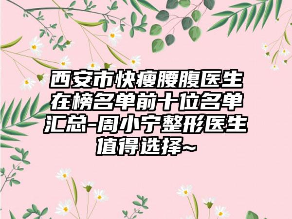 西安市快瘦腰腹医生在榜名单前十位名单汇总-周小宁整形医生值得选择~