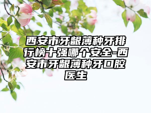 西安市牙龈薄种牙排行榜十强哪个安全-西安市牙龈薄种牙口腔医生