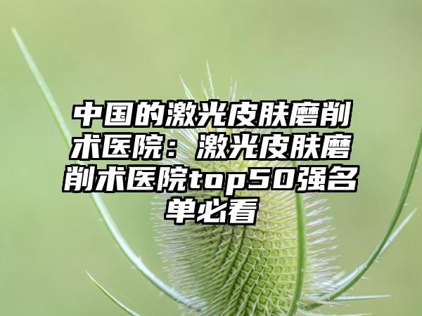 中国的激光皮肤磨削术医院：激光皮肤磨削术医院top50强名单必看