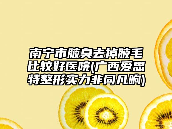 南宁市腋臭去掉腋毛比较好医院(广西爱思特整形实力非同凡响)