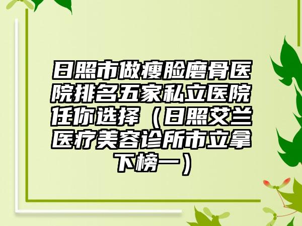 日照市做瘦脸磨骨医院排名五家私立医院任你选择（日照艾兰医疗美容诊所市立拿下榜一）