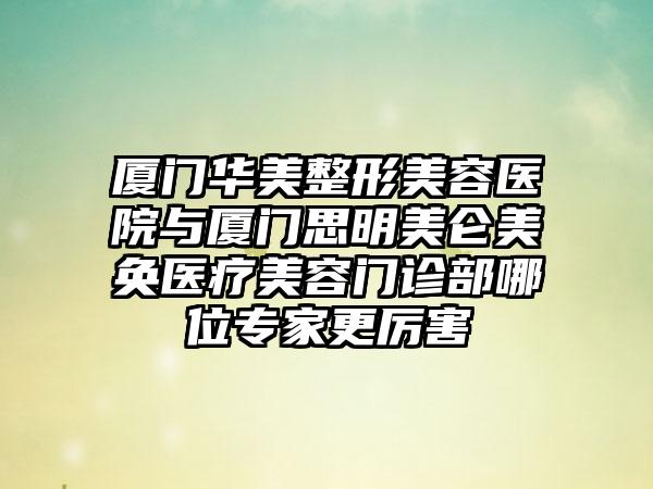 厦门华美整形美容医院与厦门思明美仑美奂医疗美容门诊部哪位专家更厉害