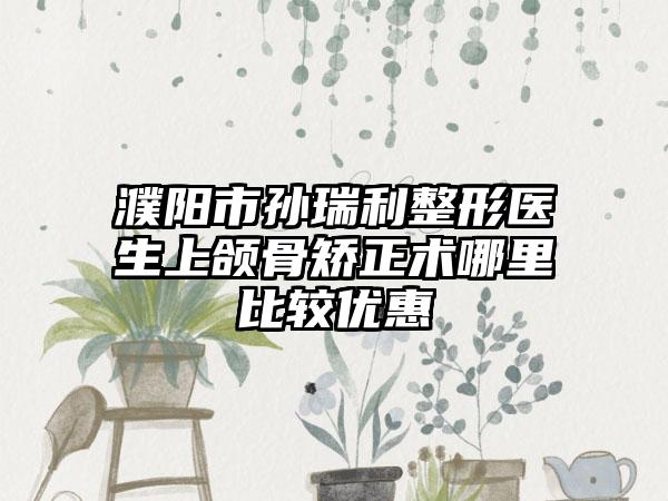 濮阳市孙瑞利整形医生上颌骨矫正术哪里比较优惠