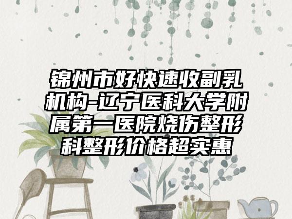 锦州市好快速收副乳机构-辽宁医科大学附属第一医院烧伤整形科整形价格超实惠