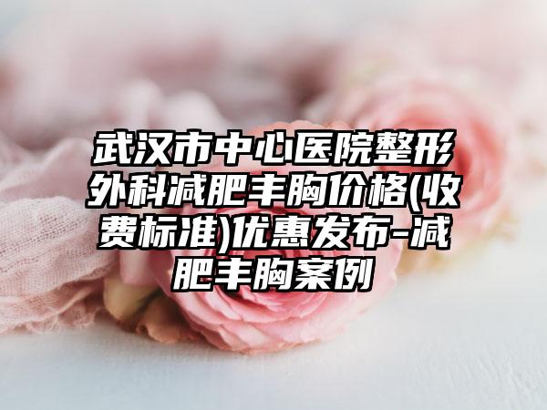 武汉市中心医院整形外科减肥丰胸价格(收费标准)优惠发布-减肥丰胸案例