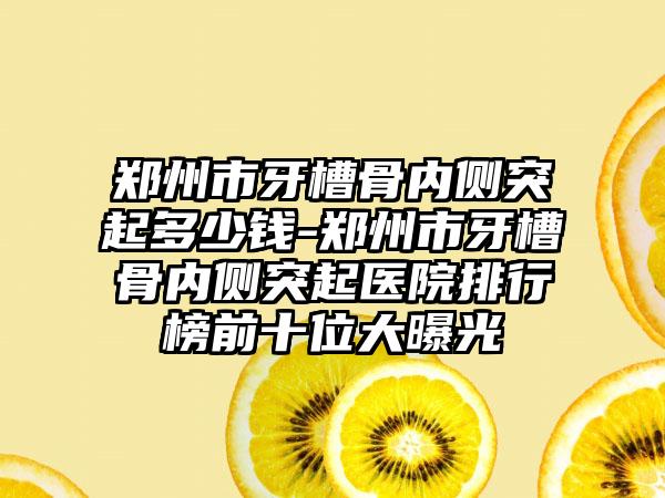 郑州市牙槽骨内侧突起多少钱-郑州市牙槽骨内侧突起医院排行榜前十位大曝光