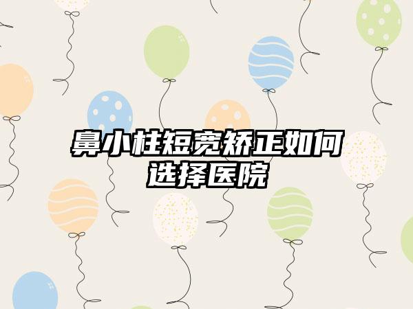 鼻小柱短宽矫正如何选择医院