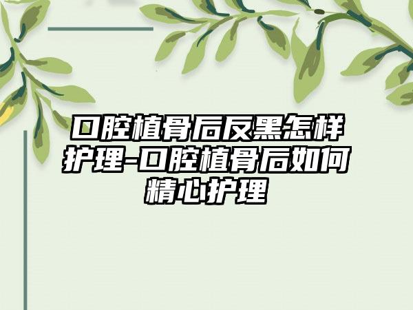 口腔植骨后反黑怎样护理-口腔植骨后如何精心护理