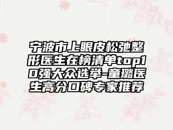宁波市上眼皮松弛整形医生在榜清单top10强大众选举-童璐医生高分口碑专家推荐