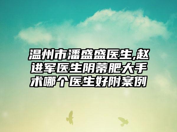 温州市潘盛盛医生,赵进军医生阴蒂肥大手术哪个医生好附案例