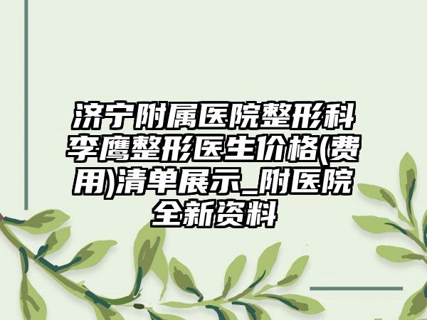 济宁附属医院整形科李鹰整形医生价格(费用)清单展示_附医院全新资料