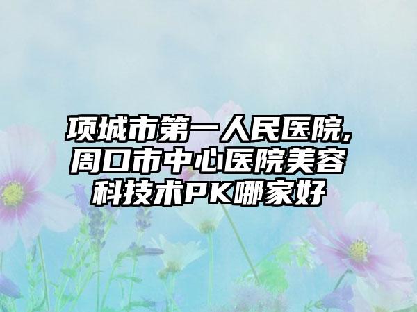 项城市第一人民医院,周口市中心医院美容科技术PK哪家好