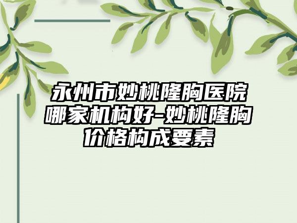 永州市妙桃隆胸医院哪家机构好-妙桃隆胸价格构成要素
