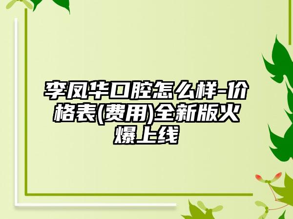 李凤华口腔怎么样-价格表(费用)全新版火爆上线