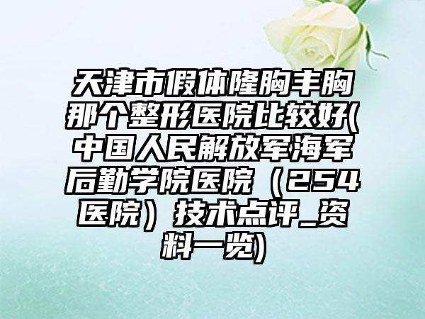 天津市假体隆胸丰胸那个整形医院比较好(中国人民解放军海军后勤学院医院（254医院）技术点评_资料一览)