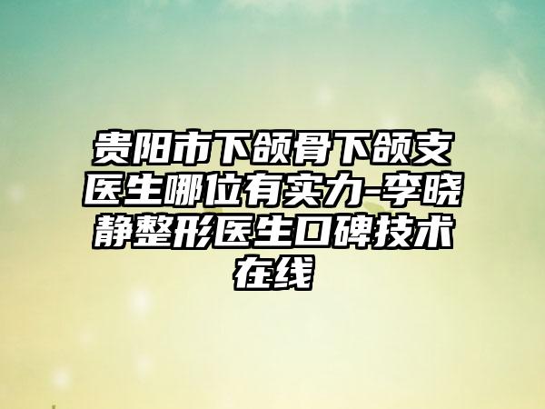 贵阳市下颌骨下颌支医生哪位有实力-李晓静整形医生口碑技术在线